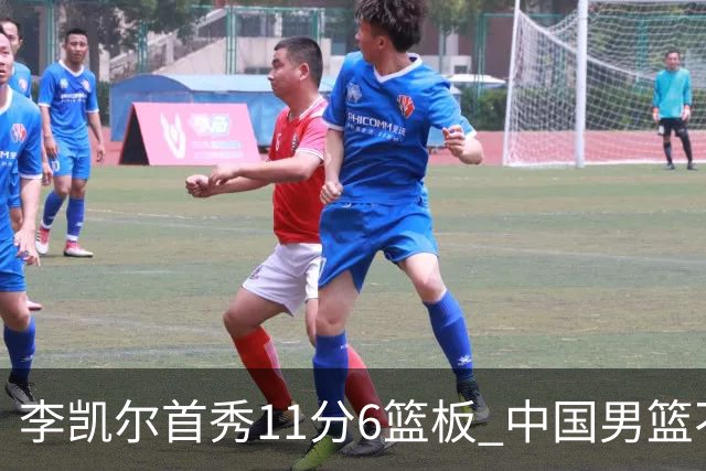 李凯尔首秀11分6篮板 中国男篮不敌意大利男篮